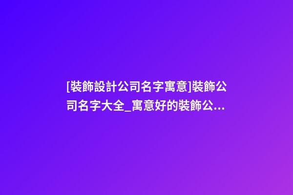 [裝飾設計公司名字寓意]裝飾公司名字大全_寓意好的裝飾公司名字-第1張-公司起名-玄機派